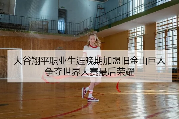 大谷翔平职业生涯晚期加盟旧金山巨人 争夺世界大赛最后荣耀