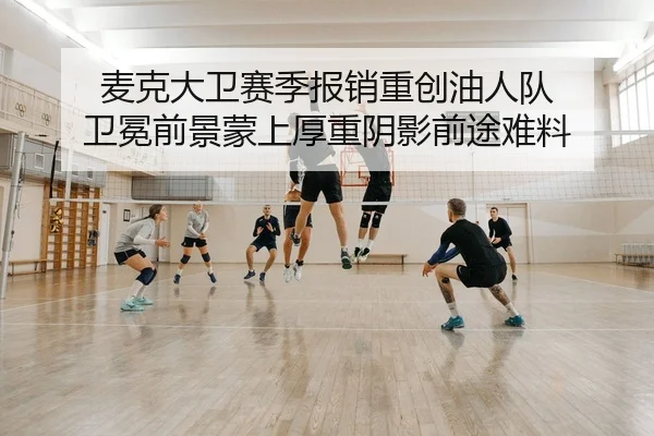 麦克大卫赛季报销重创油人队 卫冕前景蒙上厚重阴影前途难料