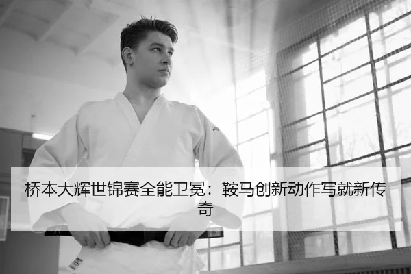 桥本大辉世锦赛全能卫冕：鞍马创新动作写就新传奇