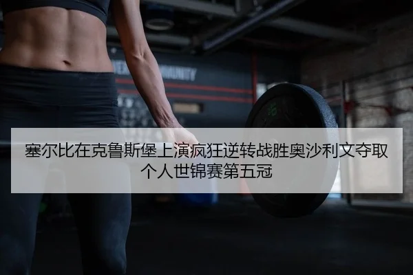 sai-er-bi-zai-ke-lu-si-bao-shang-yan-feng-kuang-ni-zhuan-zhan-sheng-ao-sha-li-wen-duo-qu-ge-ren-shi-jin-sai-di-wu-guan-2-401.jpg