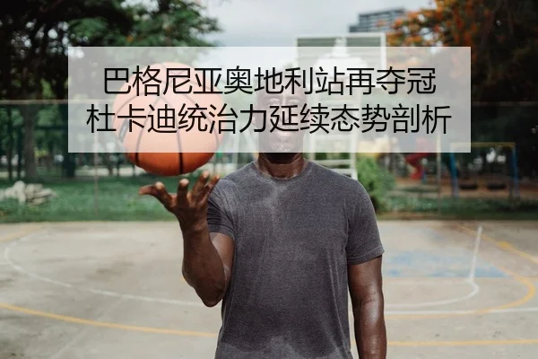 巴格尼亚奥地利站再夺冠 杜卡迪统治力延续态势剖析